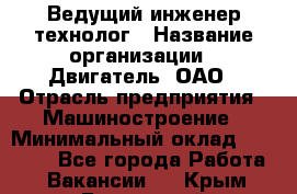 Ведущий инженер-технолог › Название организации ­ Двигатель, ОАО › Отрасль предприятия ­ Машиностроение › Минимальный оклад ­ 45 000 - Все города Работа » Вакансии   . Крым,Бахчисарай